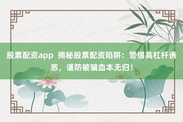股票配资app  揭秘股票配资陷阱：警惕高杠杆诱惑，谨防被骗血本无归！