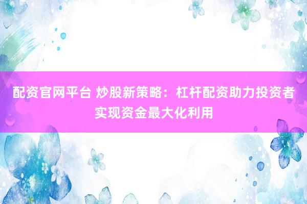 配资官网平台 炒股新策略：杠杆配资助力投资者实现资金最大化利用