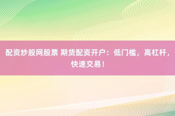 配资炒股网股票 期货配资开户：低门槛，高杠杆，快速交易！