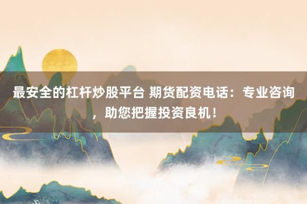 最安全的杠杆炒股平台 期货配资电话：专业咨询，助您把握投资良机！