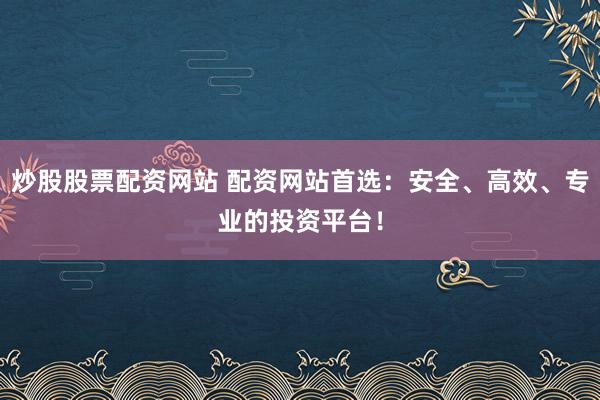 炒股股票配资网站 配资网站首选：安全、高效、专业的投资平台！