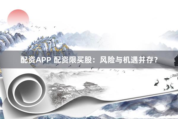 配资APP 配资限买股：风险与机遇并存？