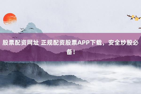 股票配资网址 正规配资股票APP下载，安全炒股必备！