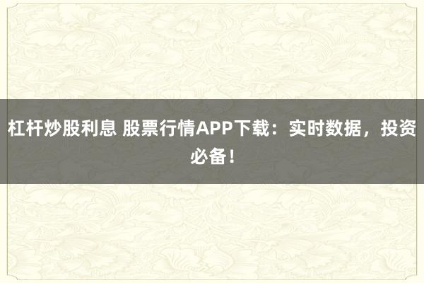 杠杆炒股利息 股票行情APP下载：实时数据，投资必备！