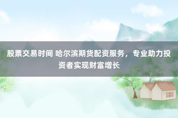 股票交易时间 哈尔滨期货配资服务，专业助力投资者实现财富增长