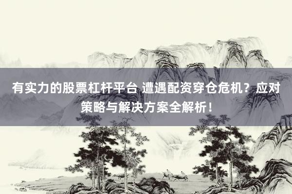 有实力的股票杠杆平台 遭遇配资穿仓危机？应对策略与解决方案全解析！