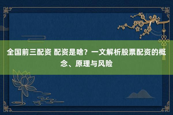 全国前三配资 配资是啥？一文解析股票配资的概念、原理与风险