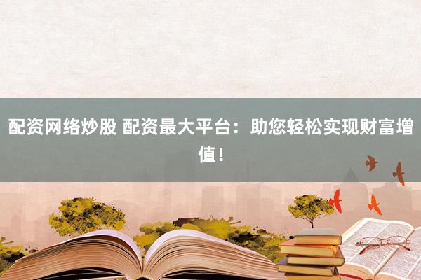 配资网络炒股 配资最大平台：助您轻松实现财富增值！