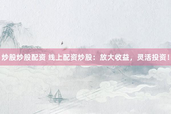 炒股炒股配资 线上配资炒股：放大收益，灵活投资！
