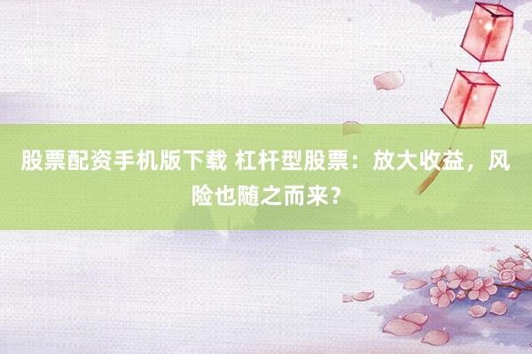 股票配资手机版下载 杠杆型股票：放大收益，风险也随之而来？