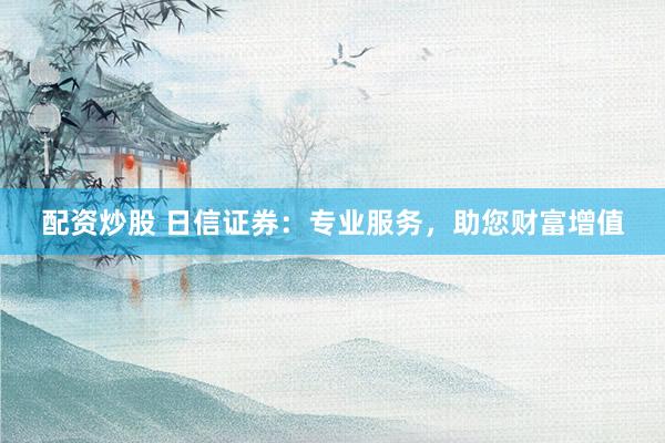 配资炒股 日信证券：专业服务，助您财富增值
