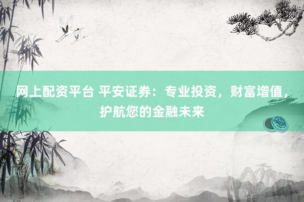网上配资平台 平安证券：专业投资，财富增值，护航您的金融未来