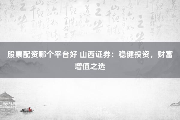 股票配资哪个平台好 山西证券：稳健投资，财富增值之选