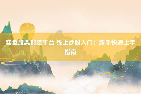 实盘股票配资平台 线上炒股入门：新手快速上手指南