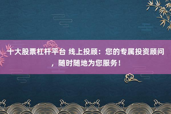 十大股票杠杆平台 线上投顾：您的专属投资顾问，随时随地为您服务！