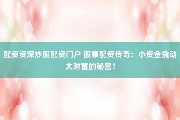 配资资深炒股配资门户 股票配资传奇：小资金撬动大财富的秘密！