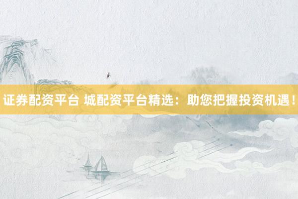 证券配资平台 城配资平台精选：助您把握投资机遇！