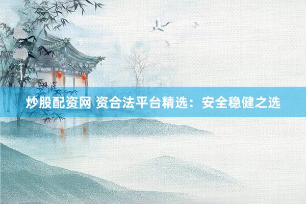 炒股配资网 资合法平台精选：安全稳健之选