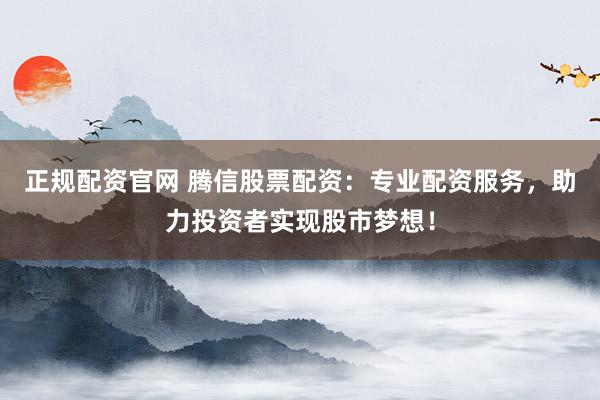 正规配资官网 腾信股票配资：专业配资服务，助力投资者实现股市梦想！