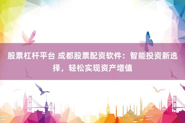 股票杠杆平台 成都股票配资软件：智能投资新选择，轻松实现资产增值