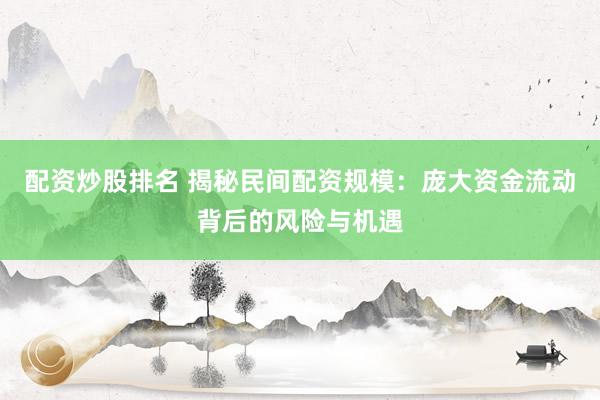 配资炒股排名 揭秘民间配资规模：庞大资金流动背后的风险与机遇