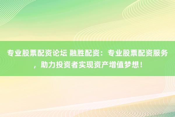 专业股票配资论坛 融胜配资：专业股票配资服务，助力投资者实现资产增值梦想！