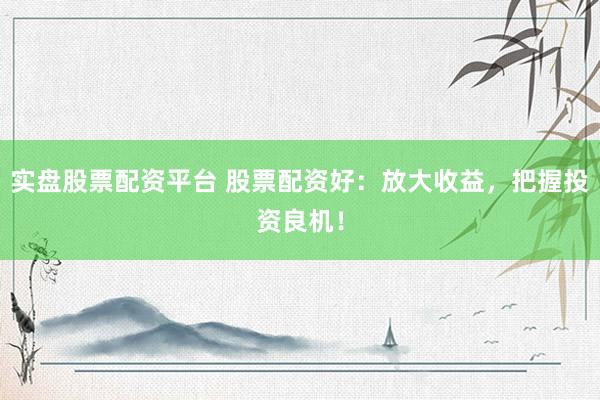 实盘股票配资平台 股票配资好：放大收益，把握投资良机！