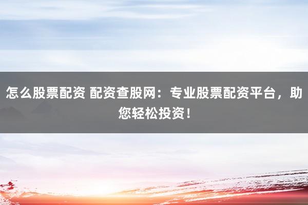 怎么股票配资 配资查股网：专业股票配资平台，助您轻松投资！