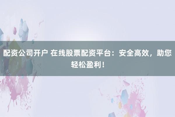 配资公司开户 在线股票配资平台：安全高效，助您轻松盈利！