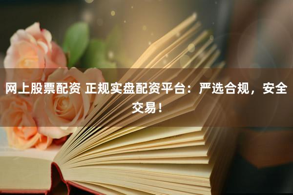 网上股票配资 正规实盘配资平台：严选合规，安全交易！