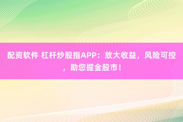 配资软件 杠杆炒股指APP：放大收益，风险可控，助您掘金股市！