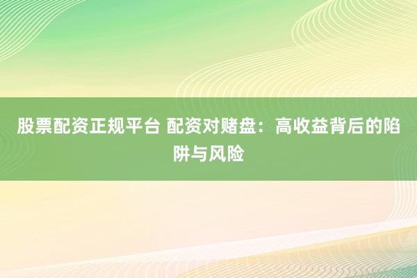 股票配资正规平台 配资对赌盘：高收益背后的陷阱与风险