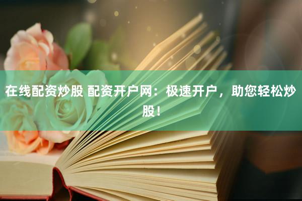 在线配资炒股 配资开户网：极速开户，助您轻松炒股！