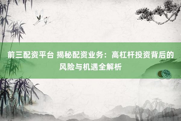前三配资平台 揭秘配资业务：高杠杆投资背后的风险与机遇全解析