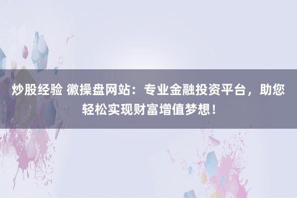 炒股经验 徽操盘网站：专业金融投资平台，助您轻松实现财富增值梦想！