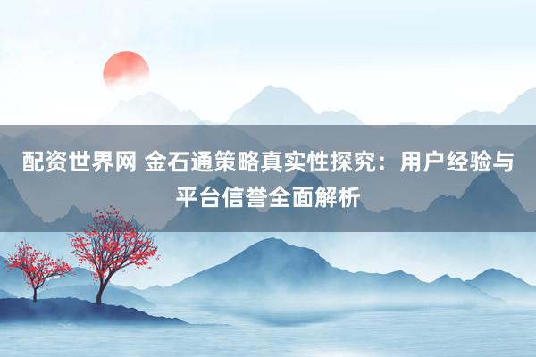 配资世界网 金石通策略真实性探究：用户经验与平台信誉全面解析