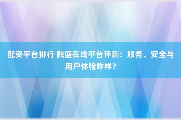 配资平台排行 融盛在线平台评测：服务、安全与用户体验咋样？