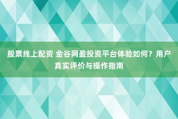 股票线上配资 金谷网盈投资平台体验如何？用户真实评价与操作指南