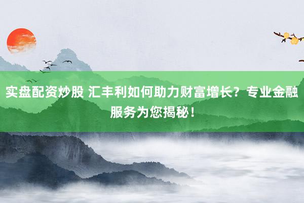 实盘配资炒股 汇丰利如何助力财富增长？专业金融服务为您揭秘！