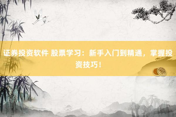 证券投资软件 股票学习：新手入门到精通，掌握投资技巧！