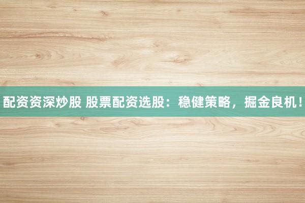 配资资深炒股 股票配资选股：稳健策略，掘金良机！