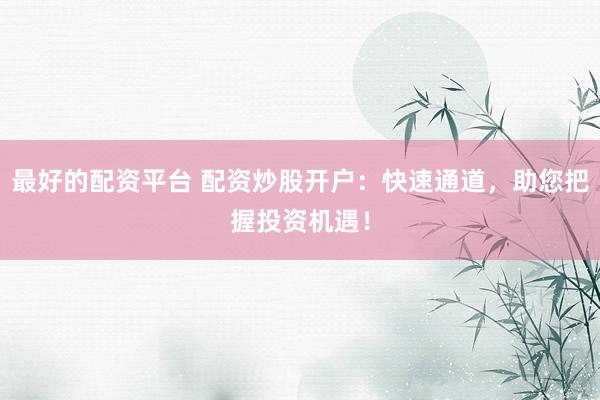 最好的配资平台 配资炒股开户：快速通道，助您把握投资机遇！