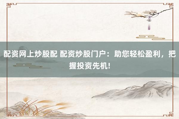 配资网上炒股配 配资炒股门户：助您轻松盈利，把握投资先机!