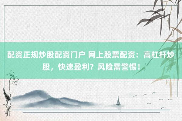 配资正规炒股配资门户 网上股票配资：高杠杆炒股，快速盈利？风险需警惕！
