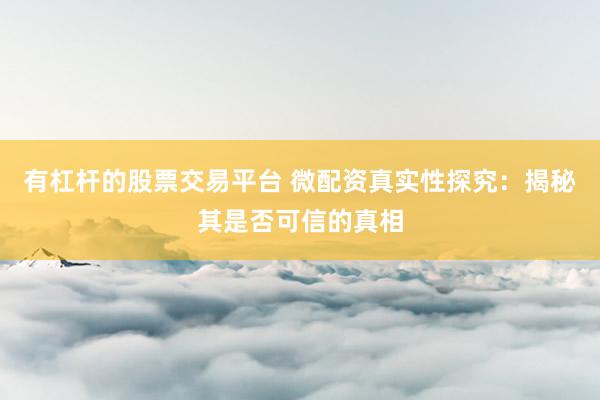 有杠杆的股票交易平台 微配资真实性探究：揭秘其是否可信的真相
