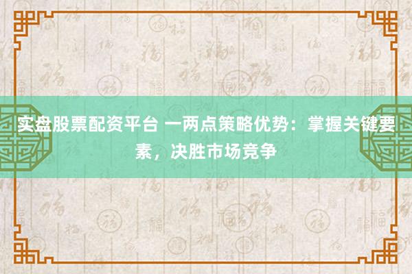 实盘股票配资平台 一两点策略优势：掌握关键要素，决胜市场竞争