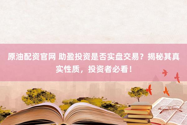 原油配资官网 助盈投资是否实盘交易？揭秘其真实性质，投资者必看！