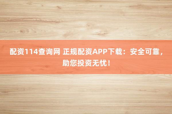 配资114查询网 正规配资APP下载：安全可靠，助您投资无忧！