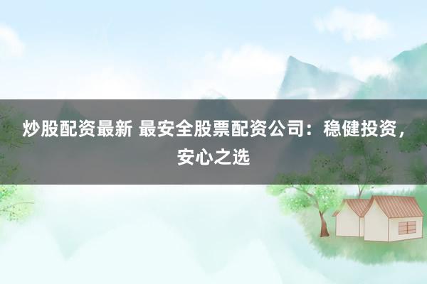 炒股配资最新 最安全股票配资公司：稳健投资，安心之选