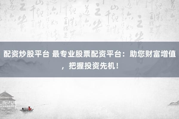 配资炒股平台 最专业股票配资平台：助您财富增值，把握投资先机！